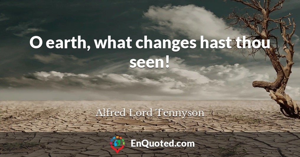 O earth, what changes hast thou seen!