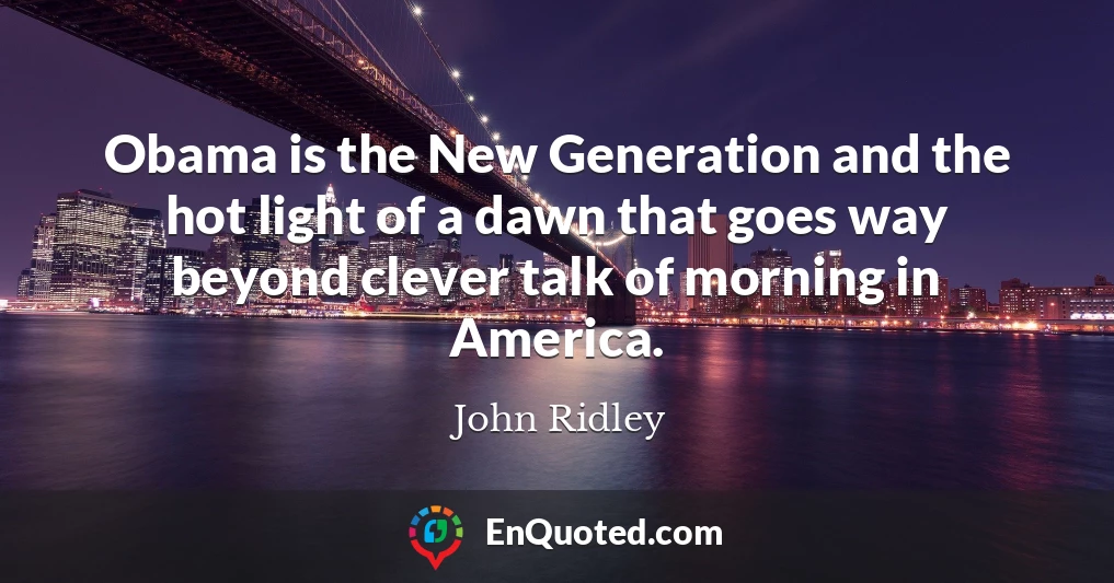 Obama is the New Generation and the hot light of a dawn that goes way beyond clever talk of morning in America.