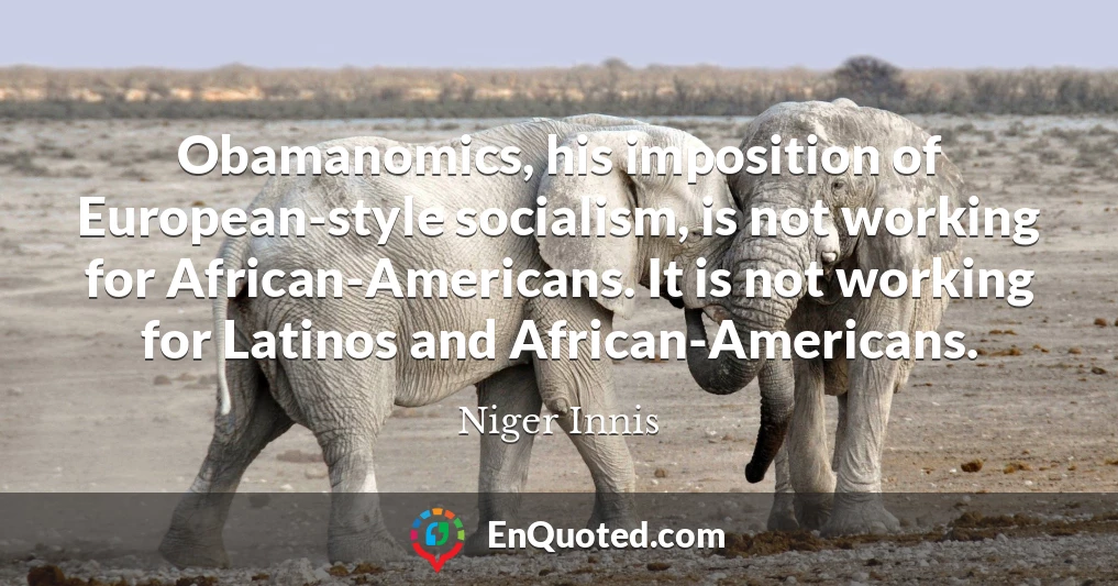 Obamanomics, his imposition of European-style socialism, is not working for African-Americans. It is not working for Latinos and African-Americans.