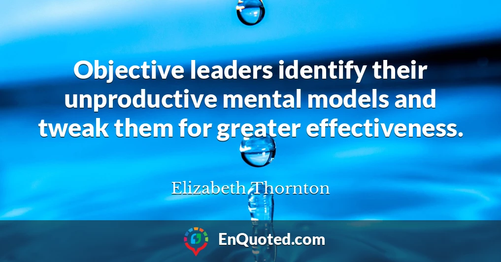 Objective leaders identify their unproductive mental models and tweak them for greater effectiveness.