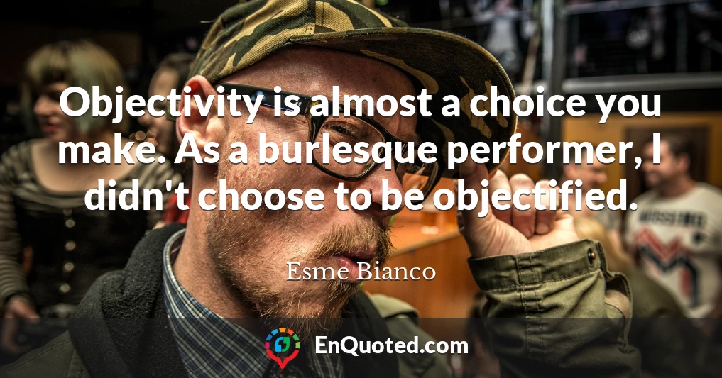 Objectivity is almost a choice you make. As a burlesque performer, I didn't choose to be objectified.