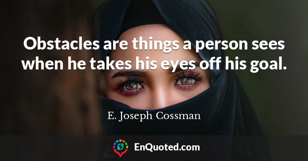 Obstacles are things a person sees when he takes his eyes off his goal.