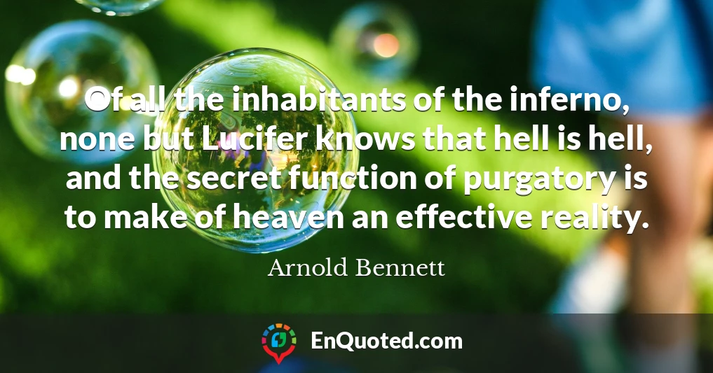 Of all the inhabitants of the inferno, none but Lucifer knows that hell is hell, and the secret function of purgatory is to make of heaven an effective reality.
