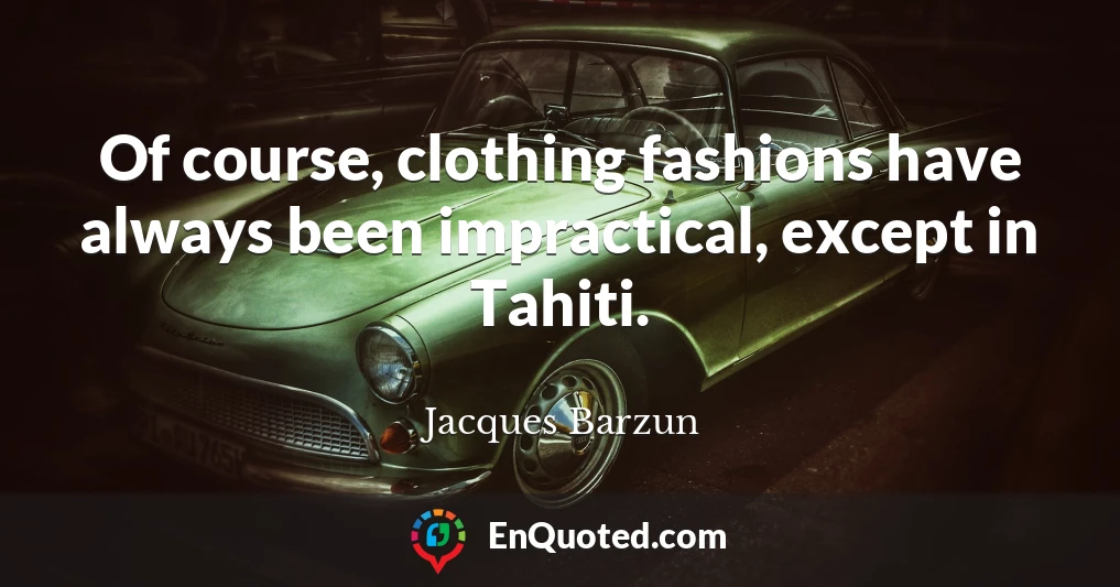 Of course, clothing fashions have always been impractical, except in Tahiti.