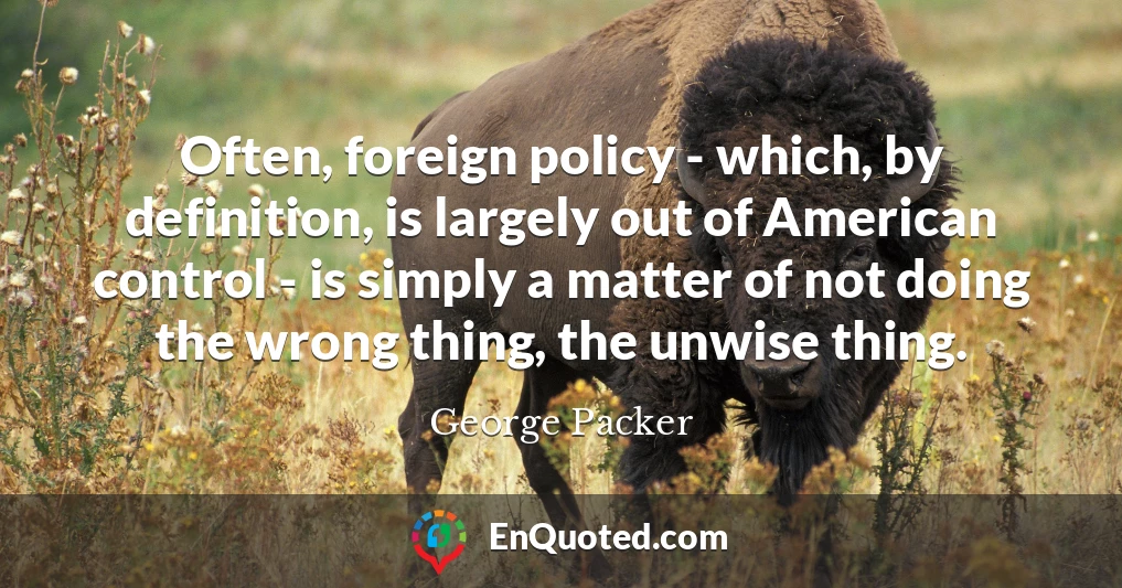 Often, foreign policy - which, by definition, is largely out of American control - is simply a matter of not doing the wrong thing, the unwise thing.
