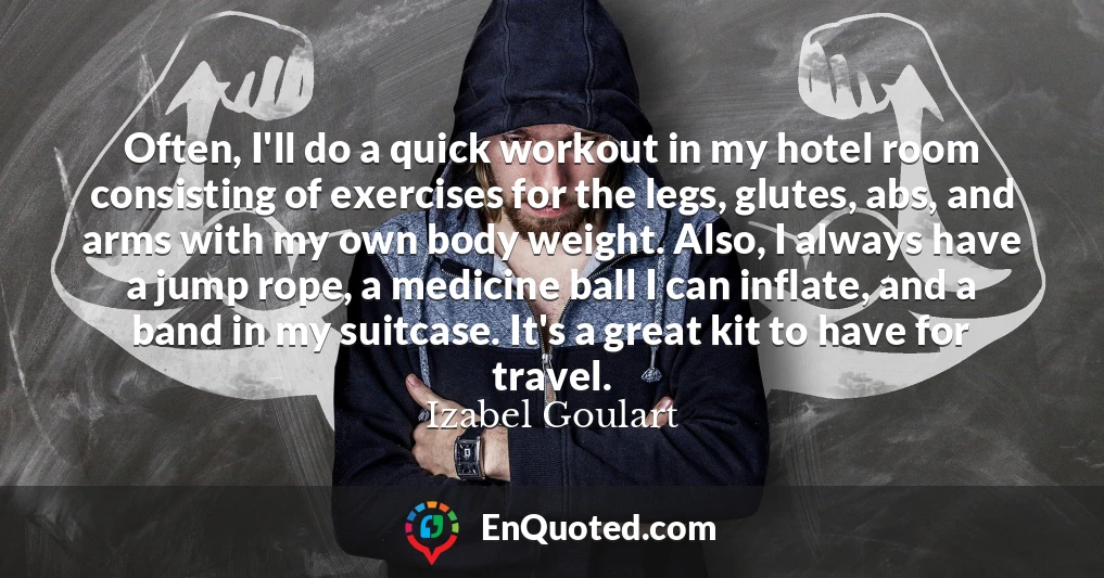 Often, I'll do a quick workout in my hotel room consisting of exercises for the legs, glutes, abs, and arms with my own body weight. Also, I always have a jump rope, a medicine ball I can inflate, and a band in my suitcase. It's a great kit to have for travel.