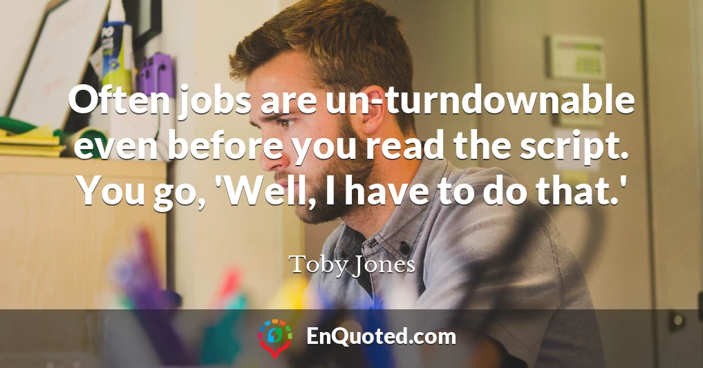 Often jobs are un-turndownable even before you read the script. You go, 'Well, I have to do that.'