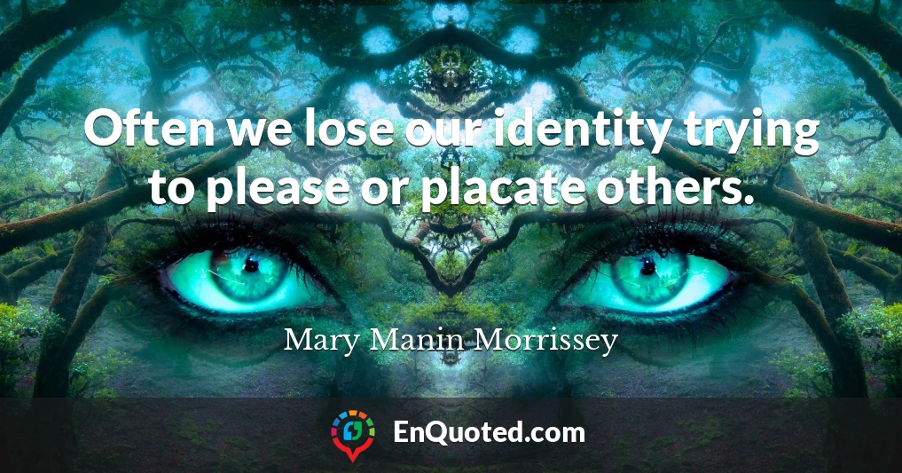 Often we lose our identity trying to please or placate others.