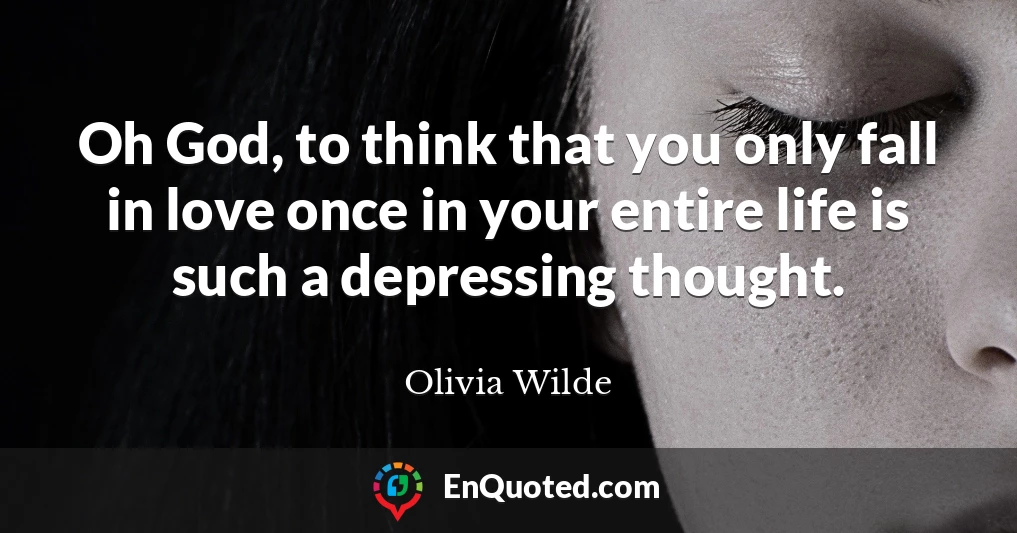 Oh God, to think that you only fall in love once in your entire life is such a depressing thought.
