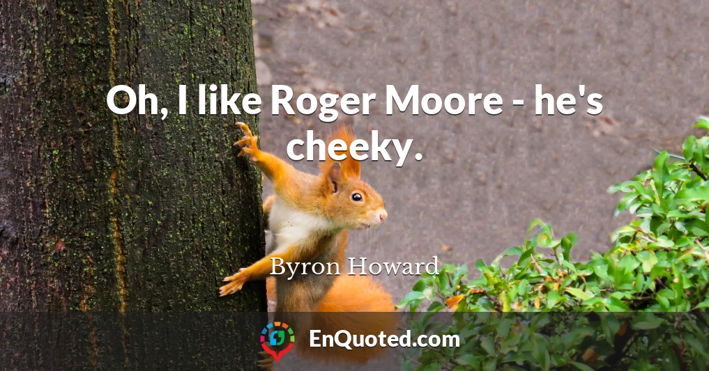 Oh, I like Roger Moore - he's cheeky.