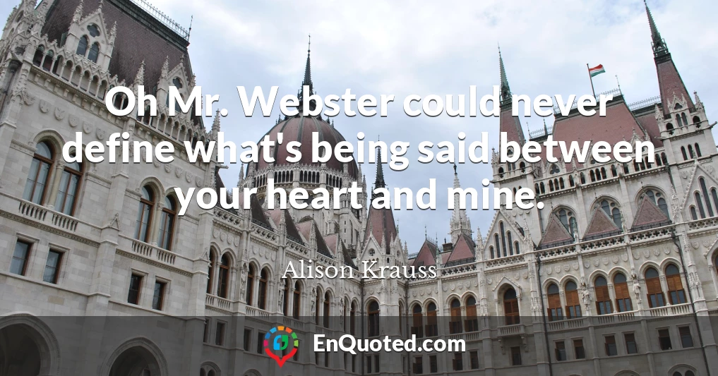 Oh Mr. Webster could never define what's being said between your heart and mine.