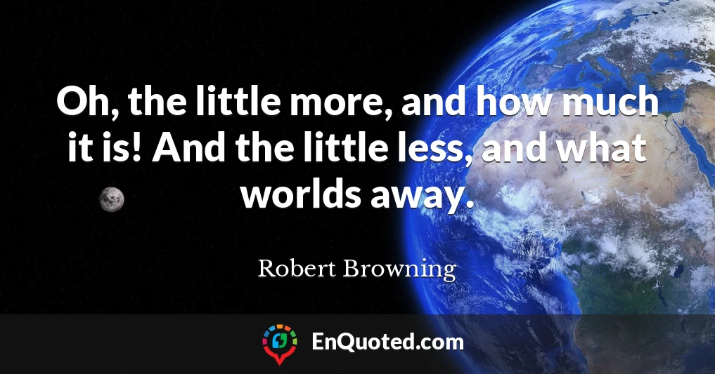Oh, the little more, and how much it is! And the little less, and what worlds away.