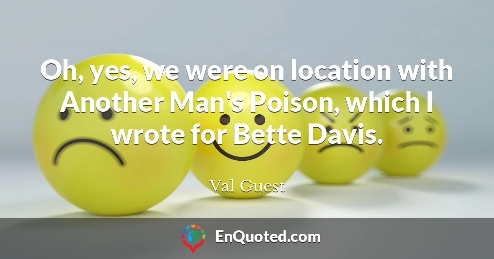 Oh, yes, we were on location with Another Man's Poison, which I wrote for Bette Davis.