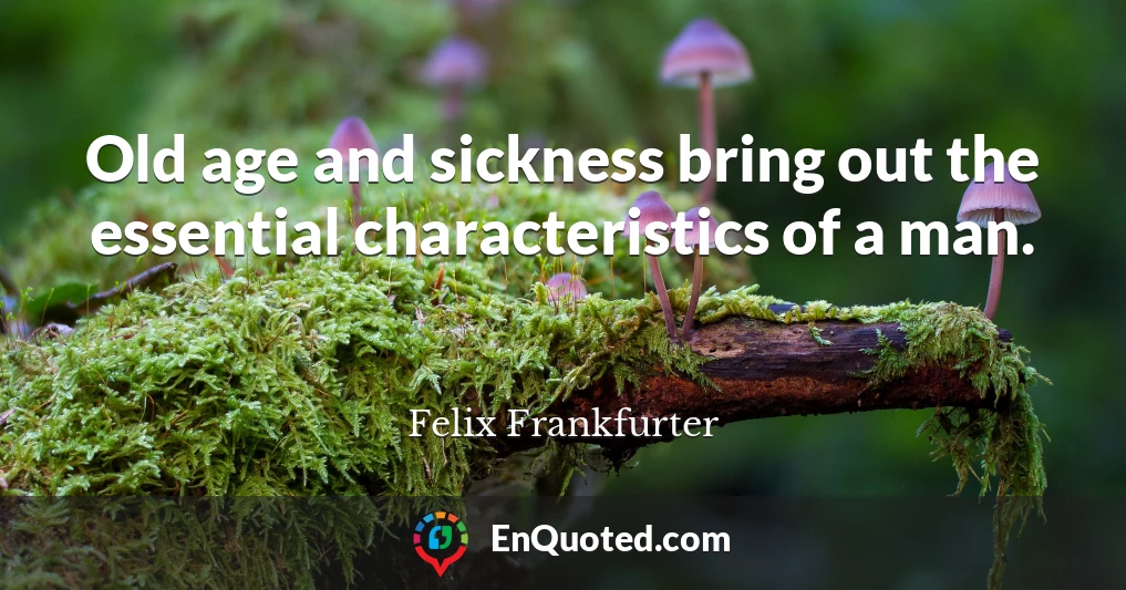 Old age and sickness bring out the essential characteristics of a man.