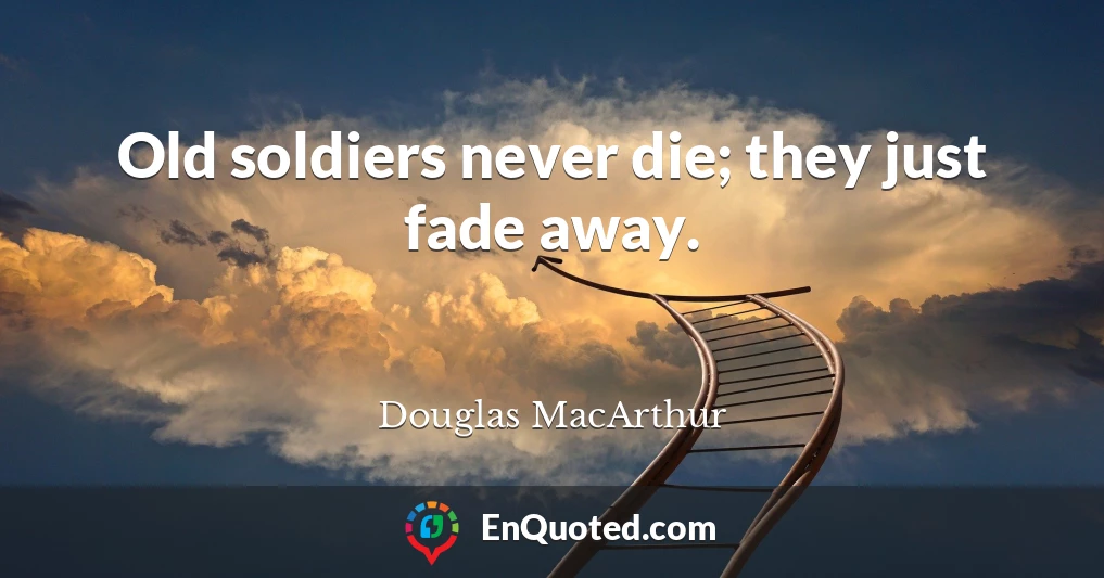 Old soldiers never die; they just fade away.