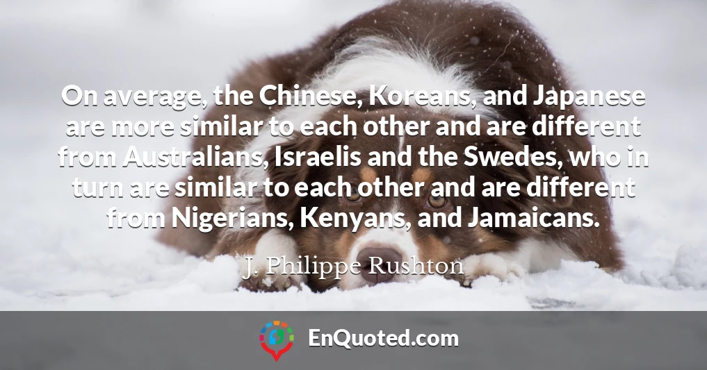 On average, the Chinese, Koreans, and Japanese are more similar to each other and are different from Australians, Israelis and the Swedes, who in turn are similar to each other and are different from Nigerians, Kenyans, and Jamaicans.