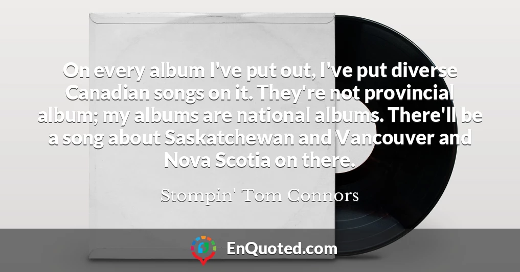 On every album I've put out, I've put diverse Canadian songs on it. They're not provincial album; my albums are national albums. There'll be a song about Saskatchewan and Vancouver and Nova Scotia on there.