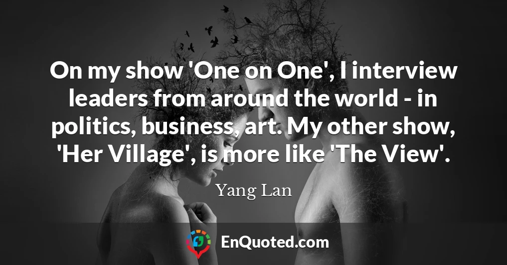 On my show 'One on One', I interview leaders from around the world - in politics, business, art. My other show, 'Her Village', is more like 'The View'.