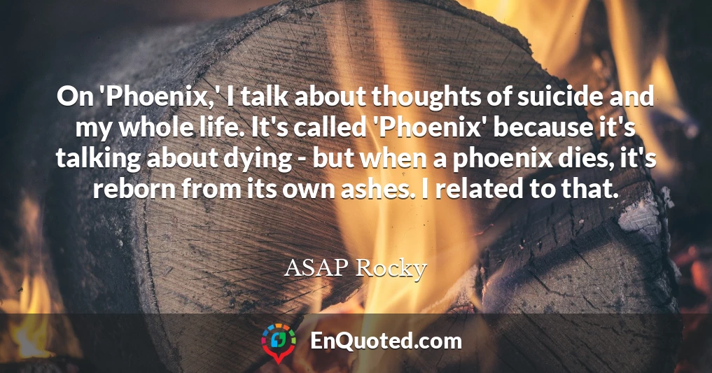 On 'Phoenix,' I talk about thoughts of suicide and my whole life. It's called 'Phoenix' because it's talking about dying - but when a phoenix dies, it's reborn from its own ashes. I related to that.