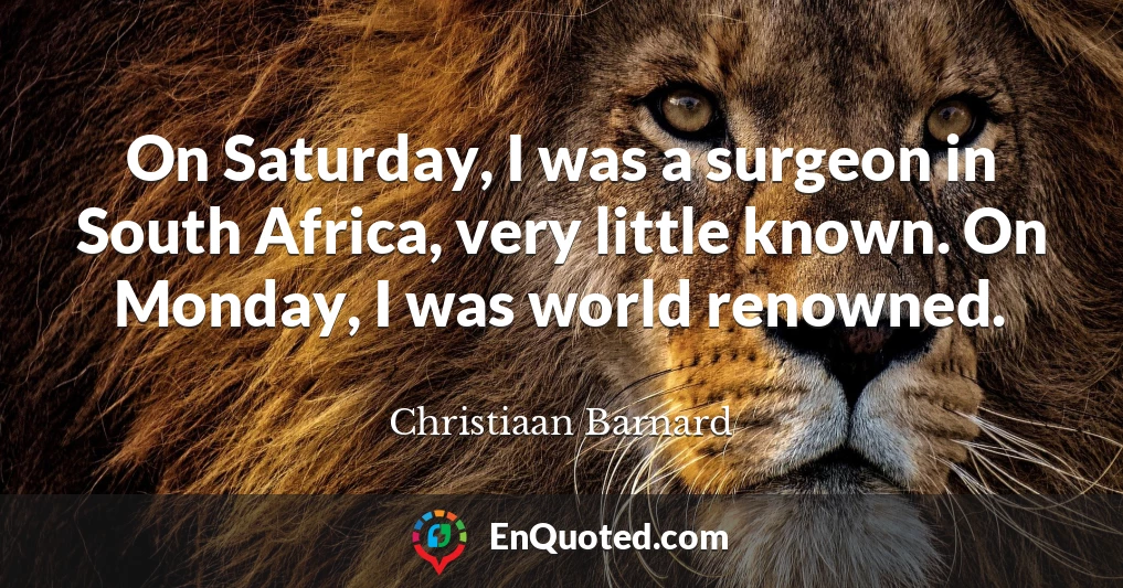 On Saturday, I was a surgeon in South Africa, very little known. On Monday, I was world renowned.