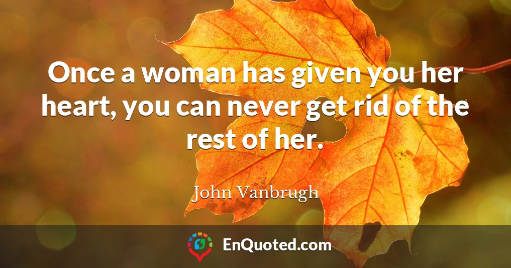 Once a woman has given you her heart, you can never get rid of the rest of her.