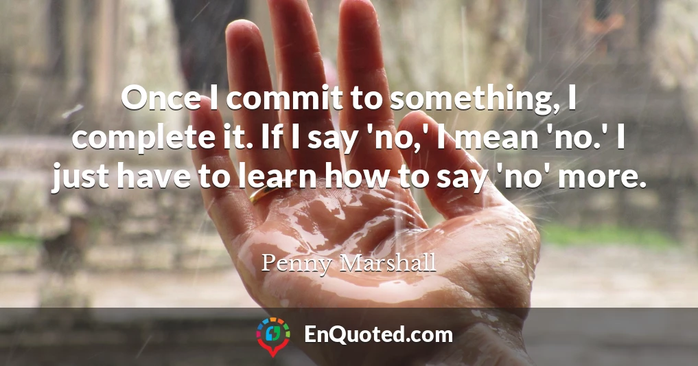 Once I commit to something, I complete it. If I say 'no,' I mean 'no.' I just have to learn how to say 'no' more.