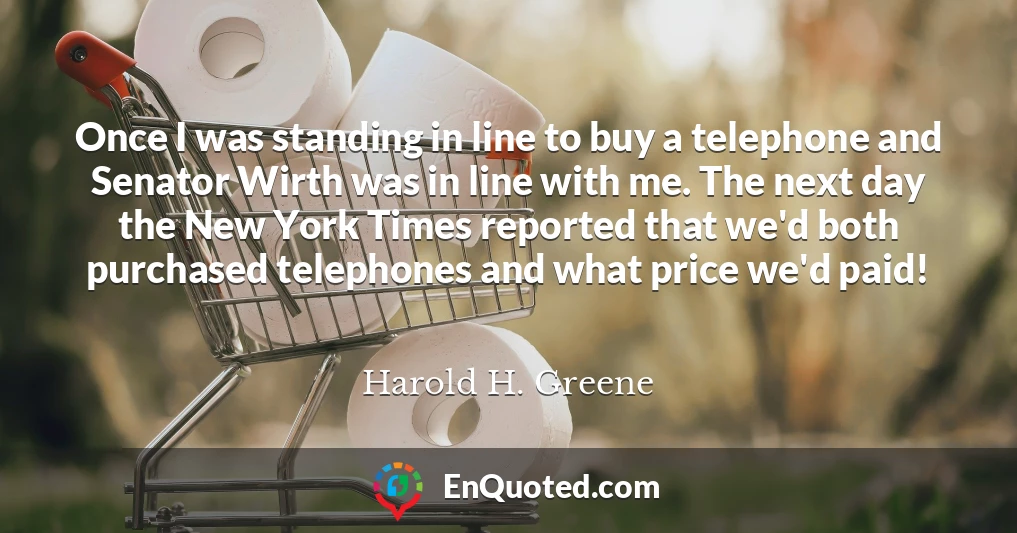 Once I was standing in line to buy a telephone and Senator Wirth was in line with me. The next day the New York Times reported that we'd both purchased telephones and what price we'd paid!