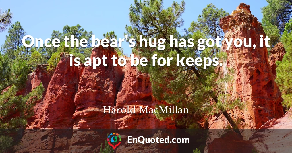 Once the bear's hug has got you, it is apt to be for keeps.