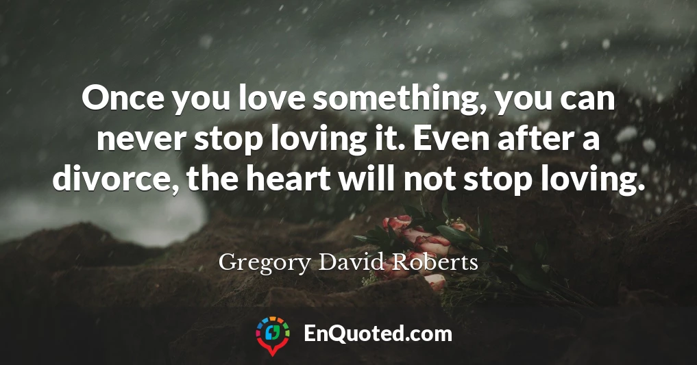 Once you love something, you can never stop loving it. Even after a divorce, the heart will not stop loving.