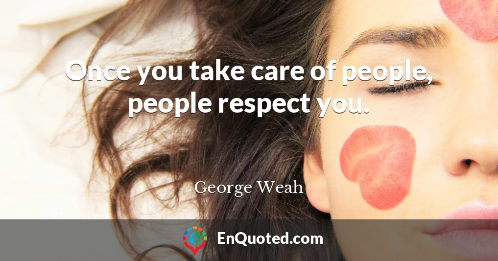 Once you take care of people, people respect you.
