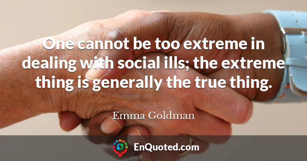 One cannot be too extreme in dealing with social ills; the extreme thing is generally the true thing.