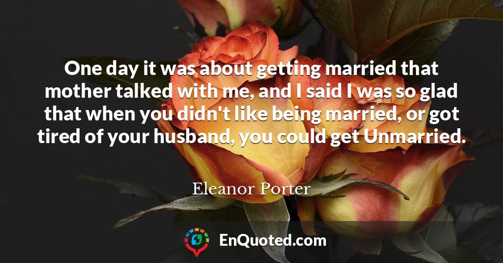 One day it was about getting married that mother talked with me, and I said I was so glad that when you didn't like being married, or got tired of your husband, you could get Unmarried.