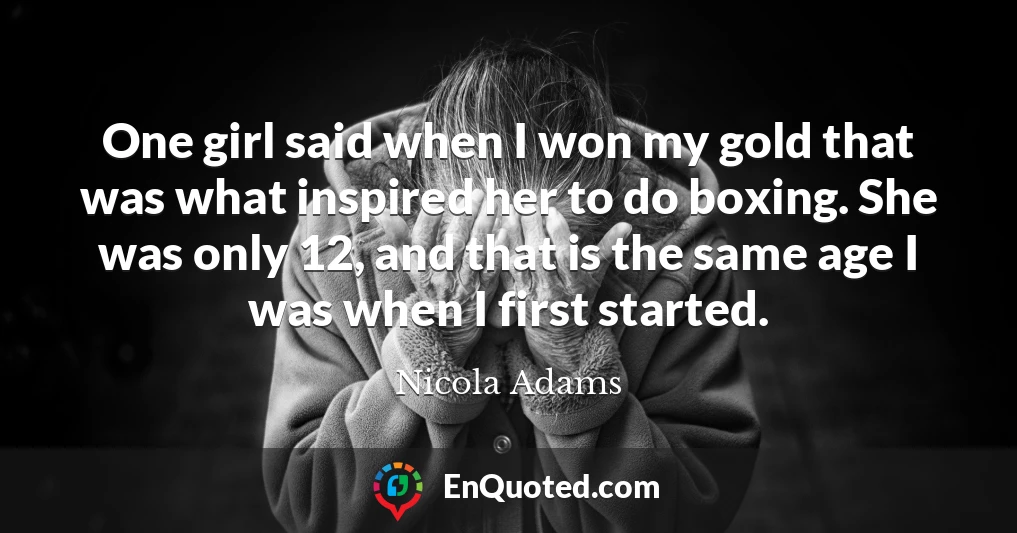 One girl said when I won my gold that was what inspired her to do boxing. She was only 12, and that is the same age I was when I first started.