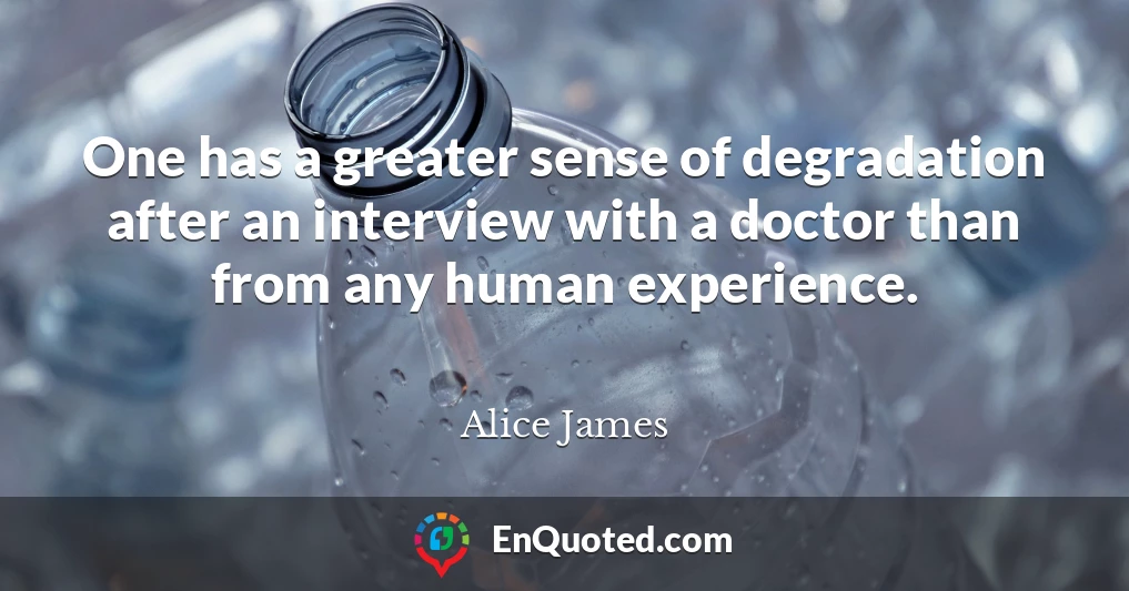 One has a greater sense of degradation after an interview with a doctor than from any human experience.