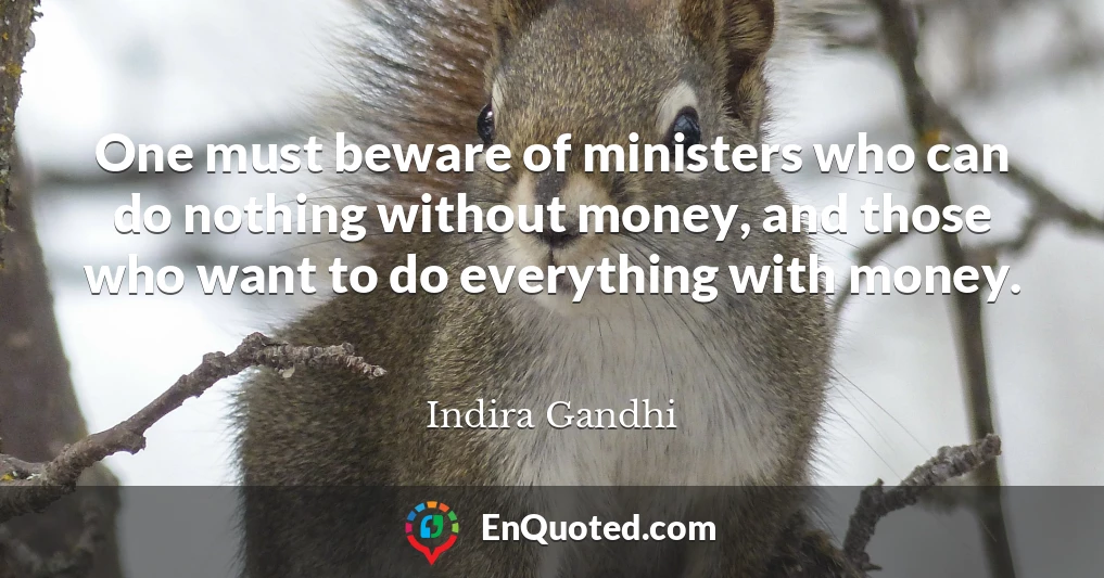 One must beware of ministers who can do nothing without money, and those who want to do everything with money.