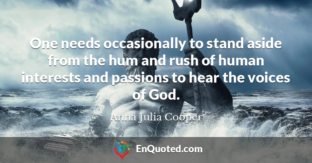 One needs occasionally to stand aside from the hum and rush of human interests and passions to hear the voices of God.