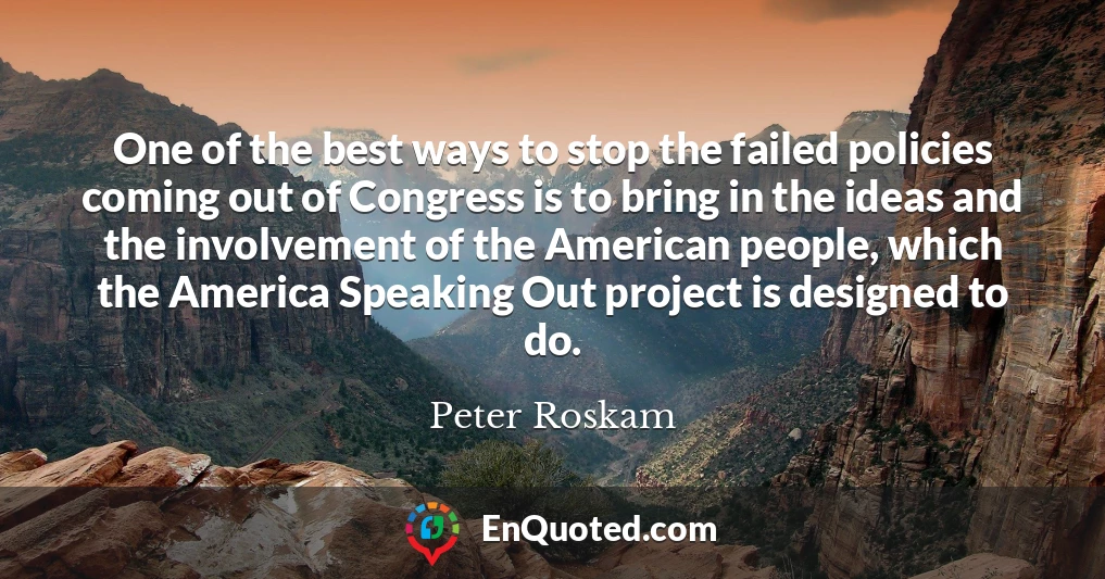 One of the best ways to stop the failed policies coming out of Congress is to bring in the ideas and the involvement of the American people, which the America Speaking Out project is designed to do.