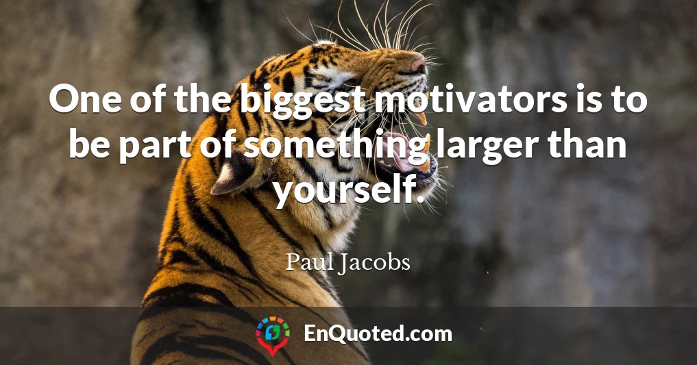 One of the biggest motivators is to be part of something larger than yourself.