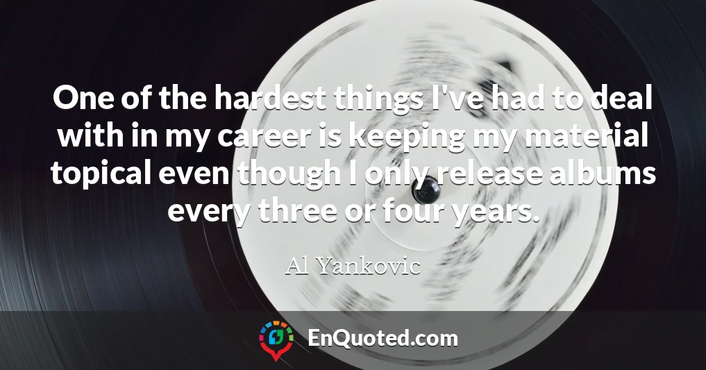One of the hardest things I've had to deal with in my career is keeping my material topical even though I only release albums every three or four years. One of the hardest things I've had to deal with in my career is keeping my material topical even though I only release albums every three or four years.