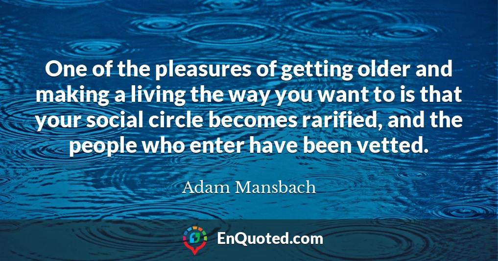 One of the pleasures of getting older and making a living the way you want to is that your social circle becomes rarified, and the people who enter have been vetted.