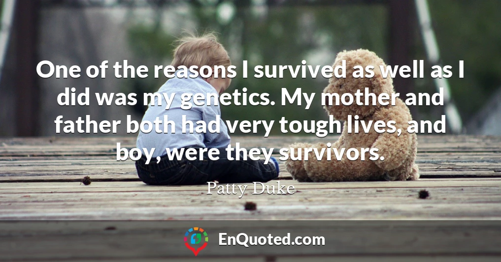 One of the reasons I survived as well as I did was my genetics. My mother and father both had very tough lives, and boy, were they survivors. One of the reasons I survived as well as I did was my genetics. My mother and father both had very tough lives, and boy, were they survivors.