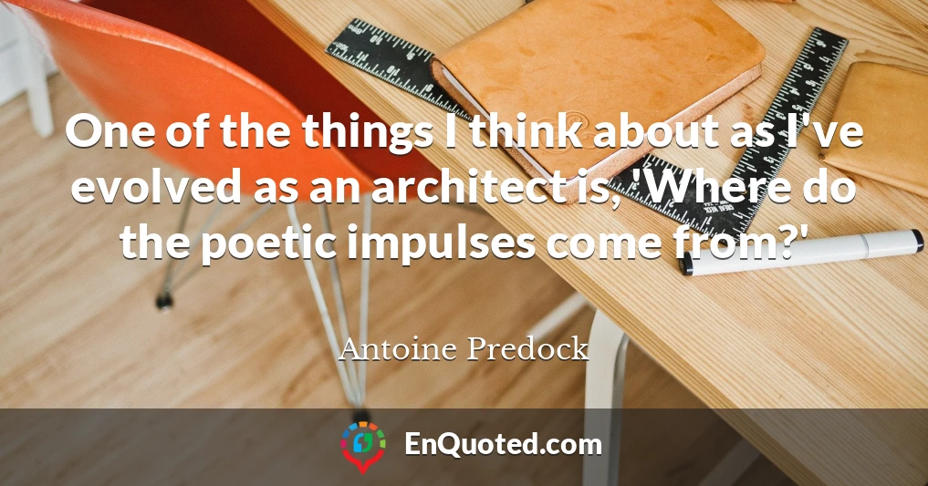 One of the things I think about as I've evolved as an architect is, 'Where do the poetic impulses come from?'