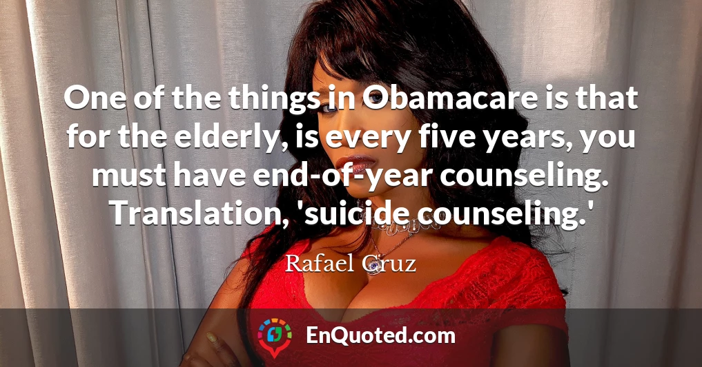 One of the things in Obamacare is that for the elderly, is every five years, you must have end-of-year counseling. Translation, 'suicide counseling.'