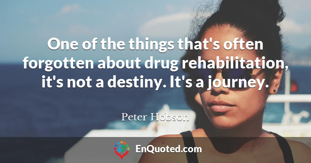 One of the things that's often forgotten about drug rehabilitation, it's not a destiny. It's a journey.