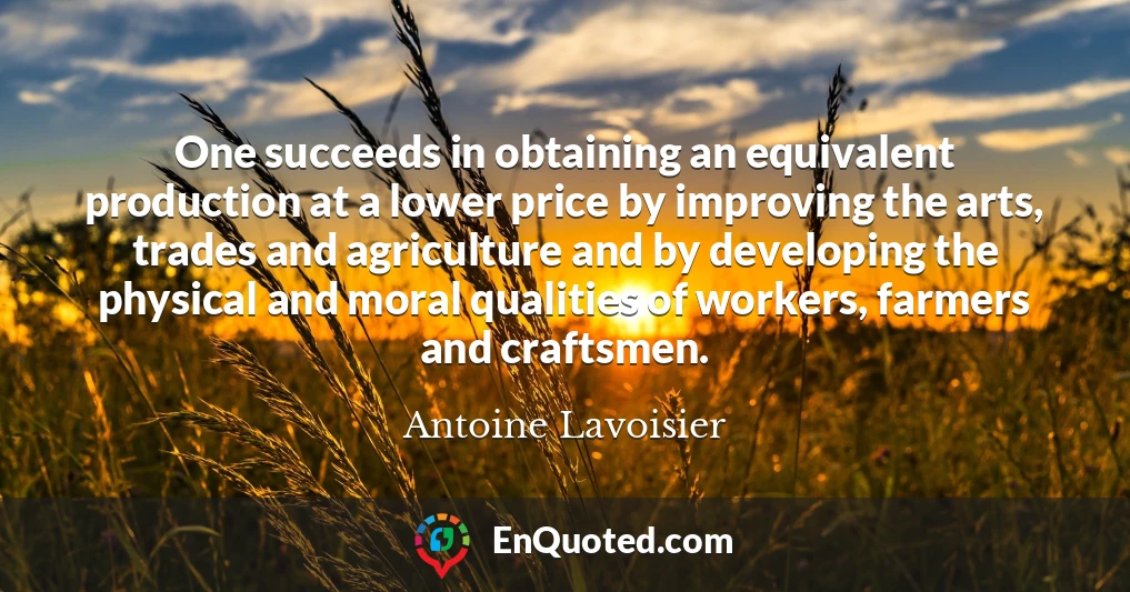 One succeeds in obtaining an equivalent production at a lower price by improving the arts, trades and agriculture and by developing the physical and moral qualities of workers, farmers and craftsmen.