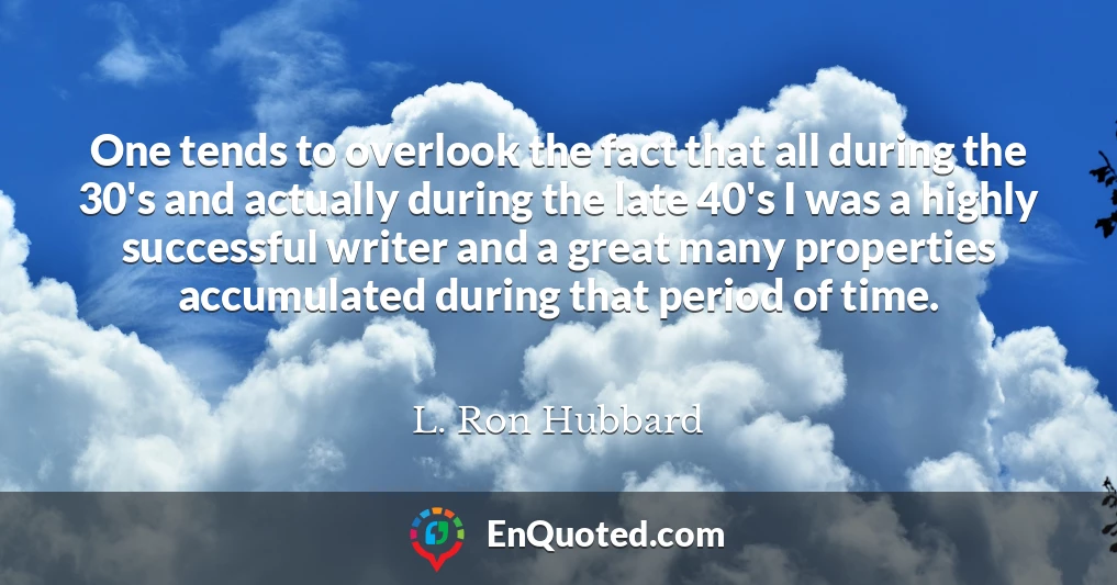 One tends to overlook the fact that all during the 30's and actually during the late 40's I was a highly successful writer and a great many properties accumulated during that period of time.