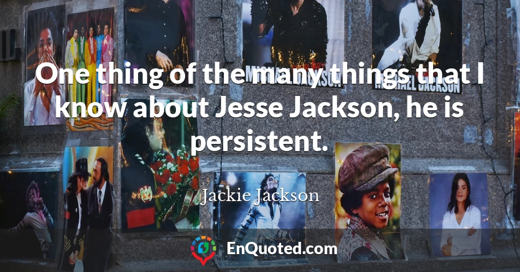 One thing of the many things that I know about Jesse Jackson, he is persistent.