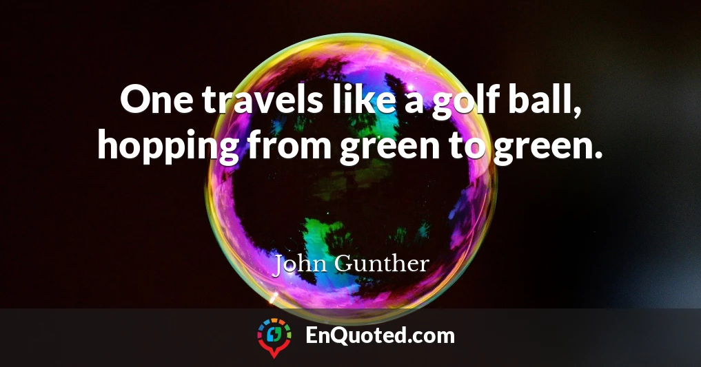 One travels like a golf ball, hopping from green to green.