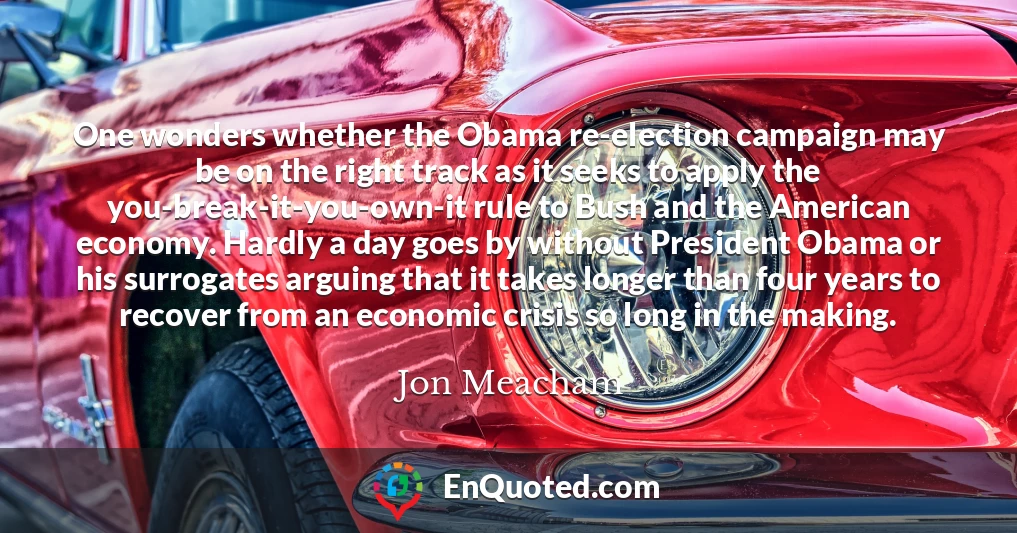 One wonders whether the Obama re-election campaign may be on the right track as it seeks to apply the you-break-it-you-own-it rule to Bush and the American economy. Hardly a day goes by without President Obama or his surrogates arguing that it takes longer than four years to recover from an economic crisis so long in the making. One wonders whether the Obama re-election campaign may be on the right track as it seeks to apply the you-break-it-you-own-it rule to Bush and the American economy. Hardly a day goes by without President Obama or his surrogates arguing that it takes longer than four years to recover from an economic crisis so long in the making.