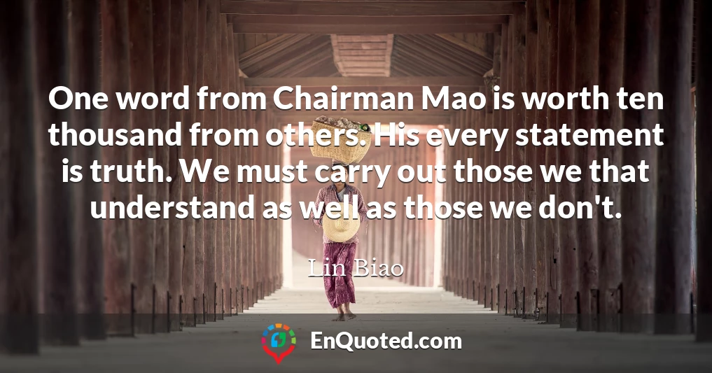 One word from Chairman Mao is worth ten thousand from others. His every statement is truth. We must carry out those we that understand as well as those we don't.